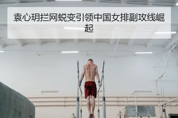 袁心玥拦网蜕变引领中国女排副攻线崛起